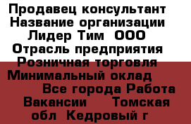 Продавец-консультант › Название организации ­ Лидер Тим, ООО › Отрасль предприятия ­ Розничная торговля › Минимальный оклад ­ 140 000 - Все города Работа » Вакансии   . Томская обл.,Кедровый г.